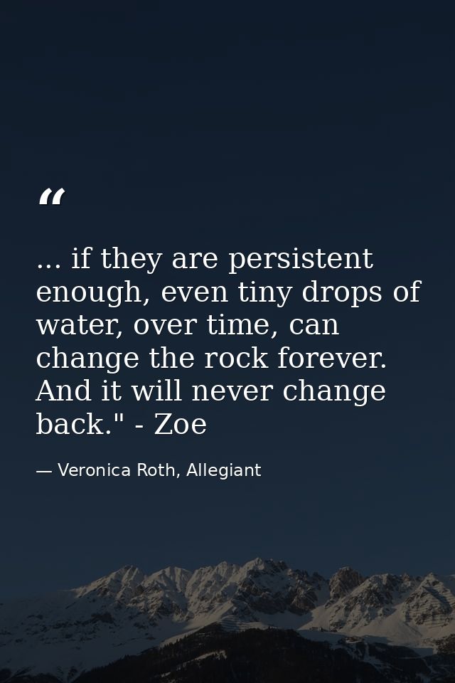 ... if they are persistent enough, even tiny drops of water, over time, can change the rock forever. And it will never c — Veronica Roth, Allegiant
