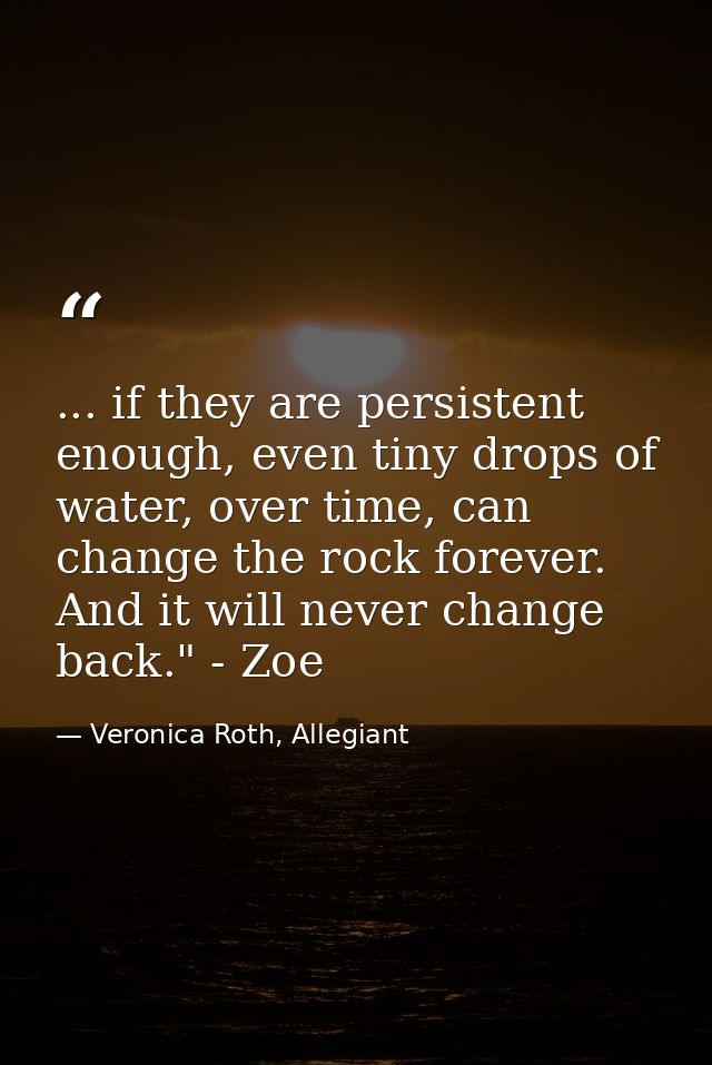 ... if they are persistent enough, even tiny drops of water, over time, can change the rock forever. And it will never c — Veronica Roth, Allegiant
