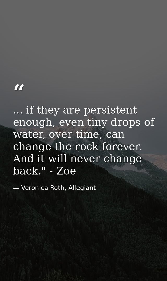 ... if they are persistent enough, even tiny drops of water, over time, can change the rock forever. And it will never c — Veronica Roth, Allegiant
