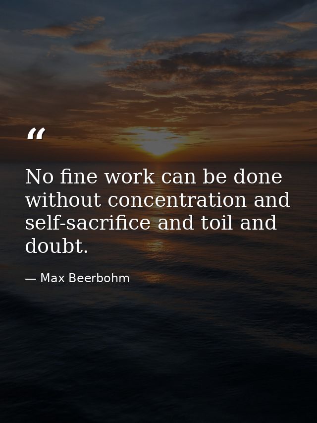 No fine work can be done without concentration and self-sacrifice and toil and doubt. — Max Beerbohm
