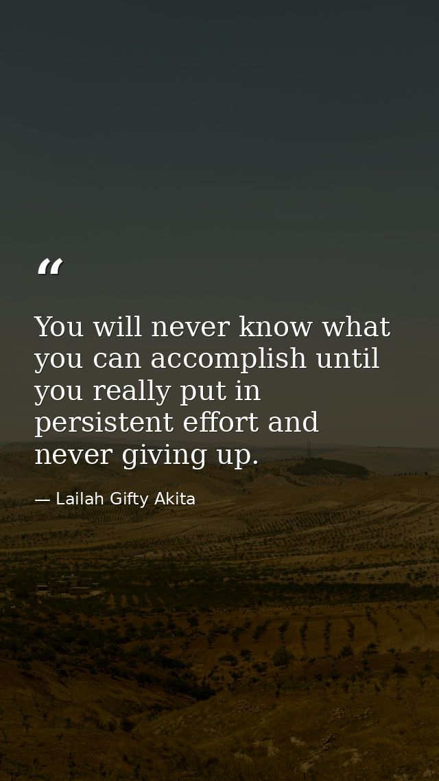 You will never know what you can accomplish until you really put in persistent effort and never giving up. — Lailah Gifty Akita