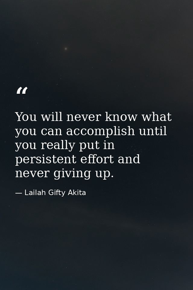 You will never know what you can accomplish until you really put in persistent effort and never giving up. — Lailah Gifty Akita