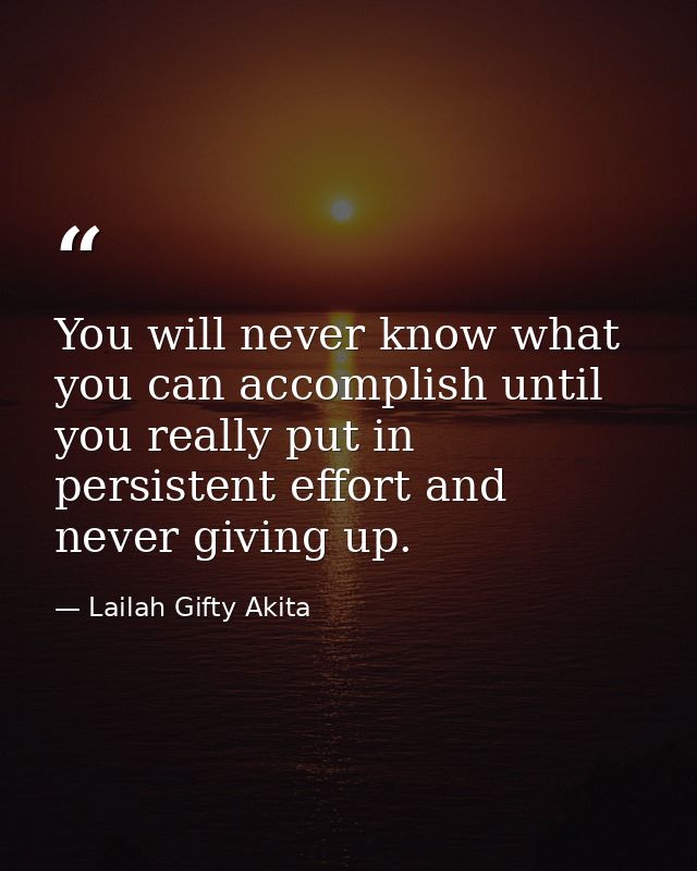 You will never know what you can accomplish until you really put in persistent effort and never giving up. — Lailah Gifty Akita