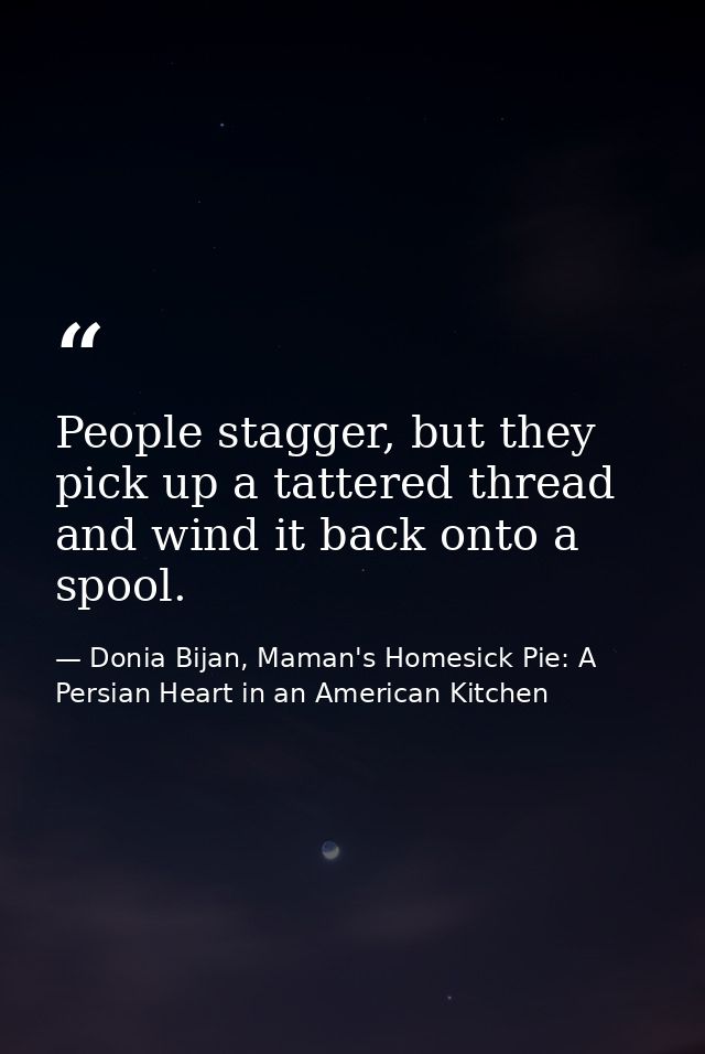 People stagger, but they pick up a tattered thread and wind it back onto a spool. — Donia Bijan, Maman's Homesick Pie: A Persian Heart in an American Kitchen