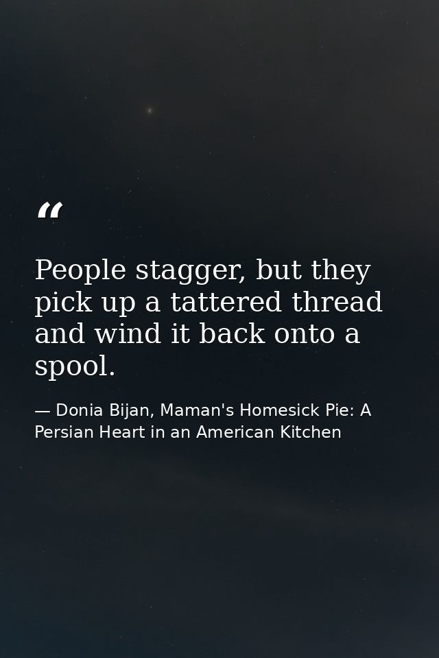 People stagger, but they pick up a tattered thread and wind it back onto a spool. — Donia Bijan, Maman's Homesick Pie: A Persian Heart in an American Kitchen