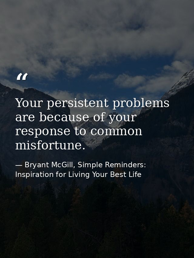 Your persistent problems are because of your response to common misfortune. — Bryant McGill, Simple Reminders: Inspiration for Living Your Best Life