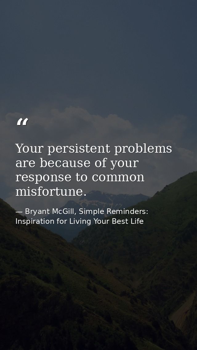 Your persistent problems are because of your response to common misfortune. — Bryant McGill, Simple Reminders: Inspiration for Living Your Best Life