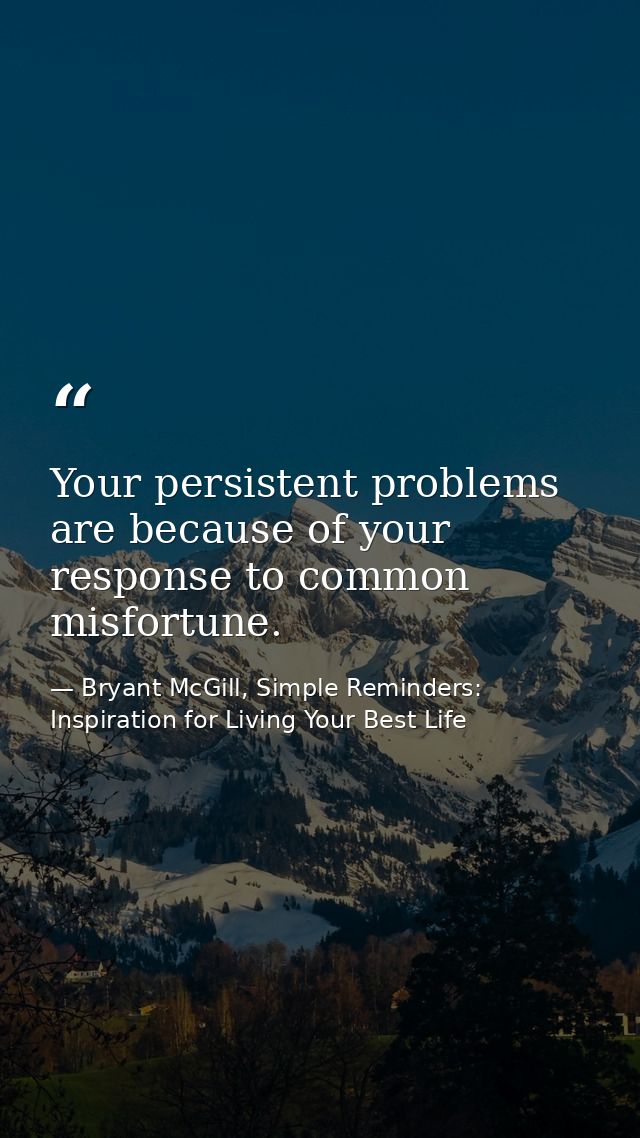 Your persistent problems are because of your response to common misfortune. — Bryant McGill, Simple Reminders: Inspiration for Living Your Best Life