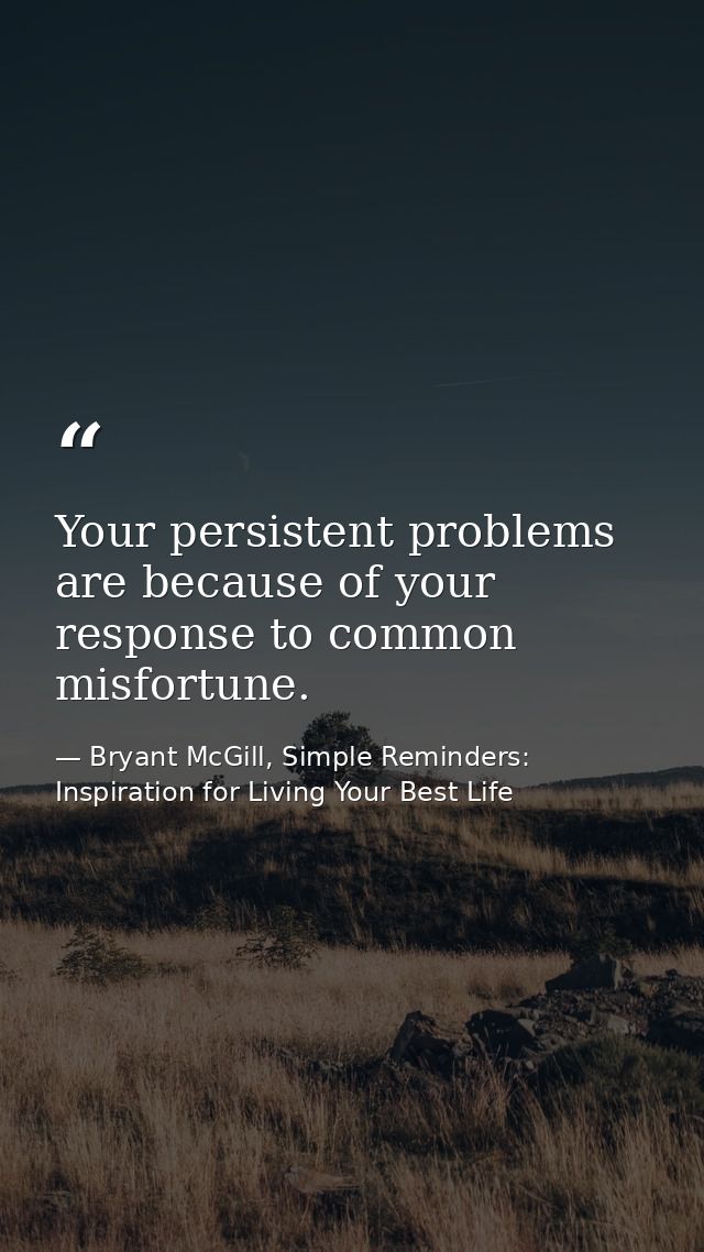 Your persistent problems are because of your response to common misfortune. — Bryant McGill, Simple Reminders: Inspiration for Living Your Best Life