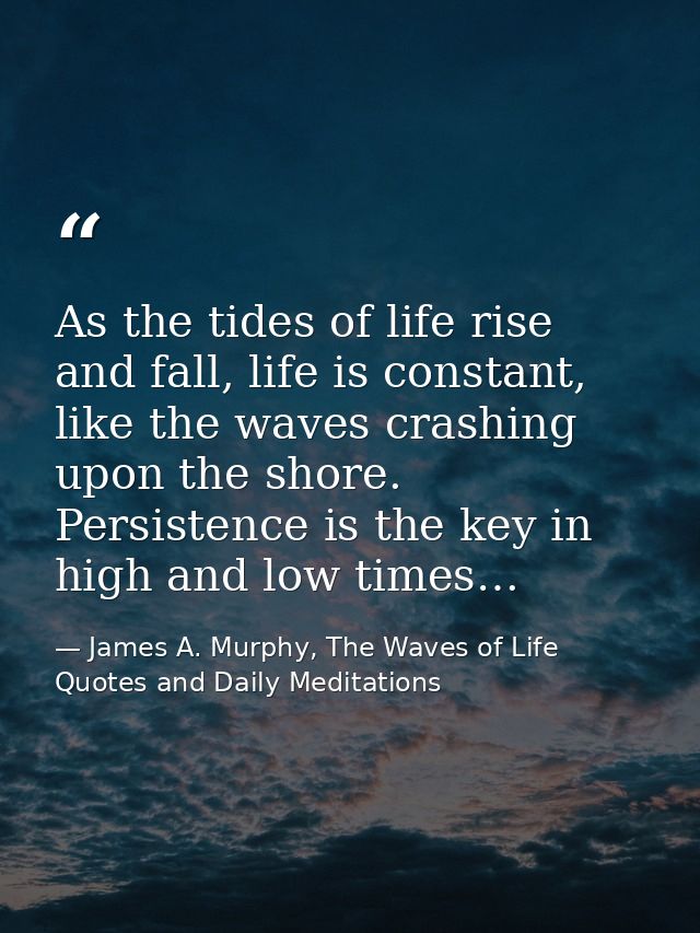 As the tides of life rise and fall, life is constant, like the waves crashing upon the shore. Persistence is the key in  — James A. Murphy, The Waves of Life Quotes and Daily Meditations