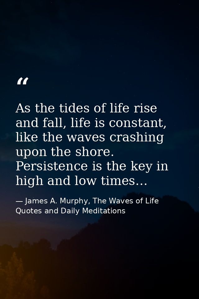 As the tides of life rise and fall, life is constant, like the waves crashing upon the shore. Persistence is the key in  — James A. Murphy, The Waves of Life Quotes and Daily Meditations