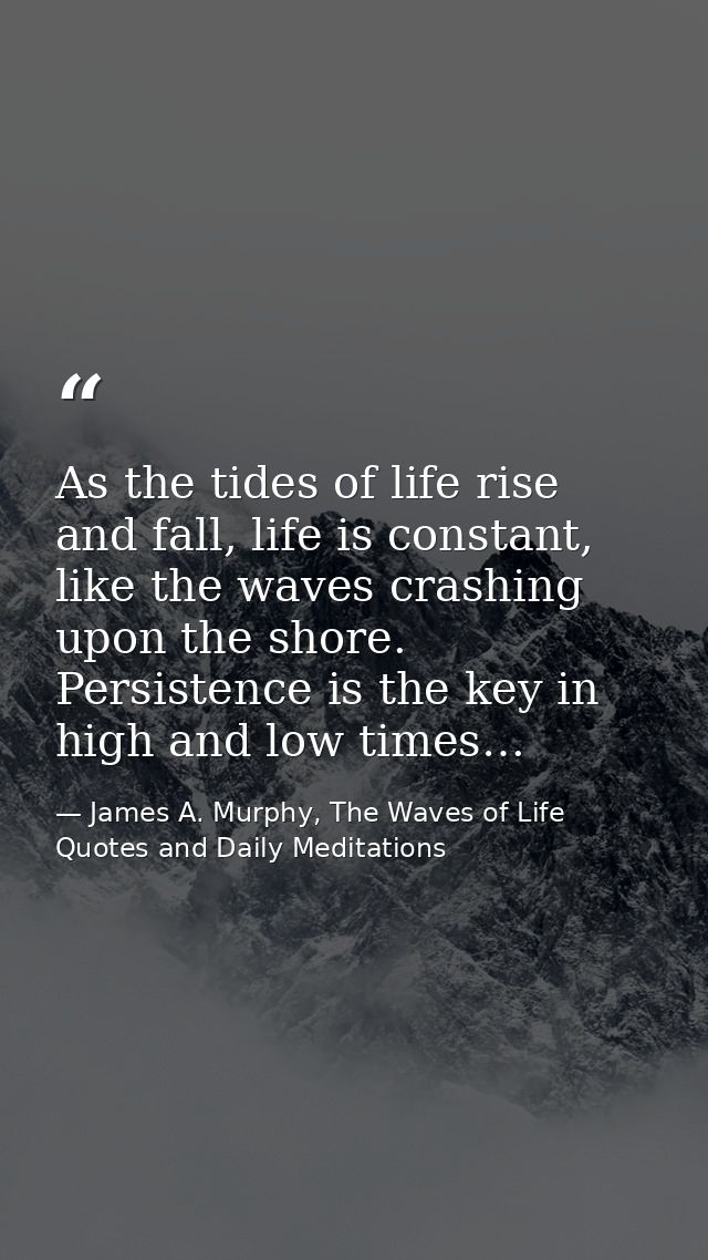 As the tides of life rise and fall, life is constant, like the waves crashing upon the shore. Persistence is the key in  — James A. Murphy, The Waves of Life Quotes and Daily Meditations