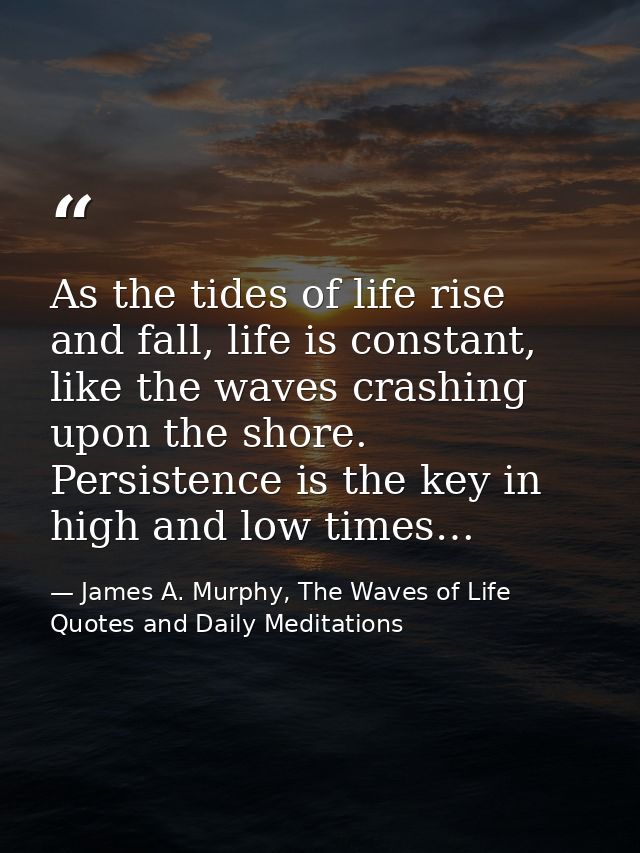 As the tides of life rise and fall, life is constant, like the waves crashing upon the shore. Persistence is the key in  — James A. Murphy, The Waves of Life Quotes and Daily Meditations