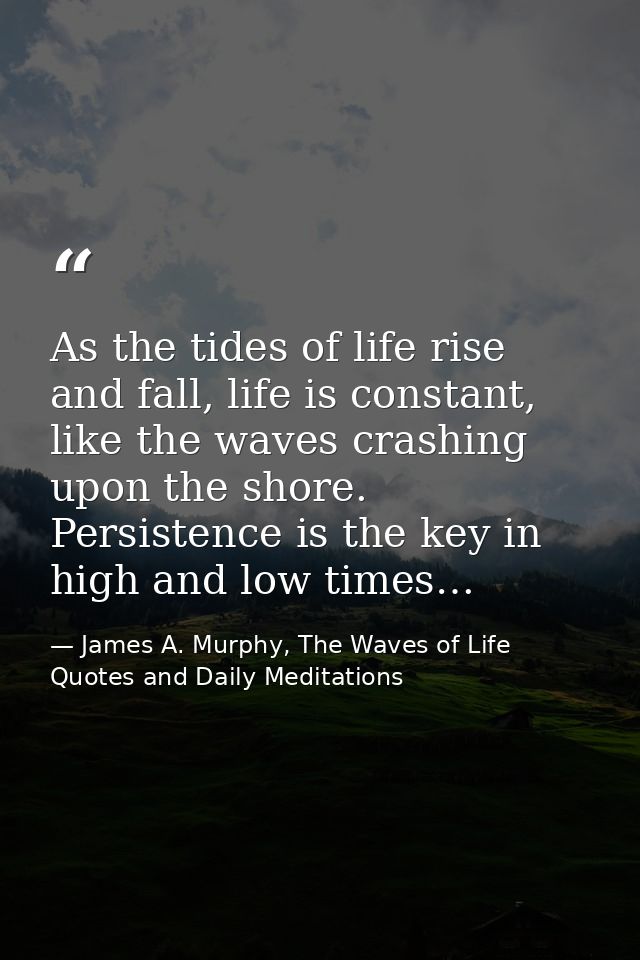 As the tides of life rise and fall, life is constant, like the waves crashing upon the shore. Persistence is the key in  — James A. Murphy, The Waves of Life Quotes and Daily Meditations