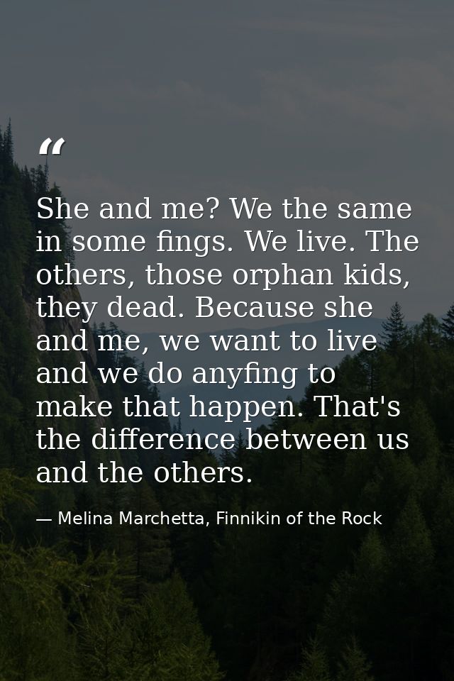 She and me? We the same in some fings. We live. The others, those orphan kids, they dead. Because she and me, we want to — Melina Marchetta, Finnikin of the Rock