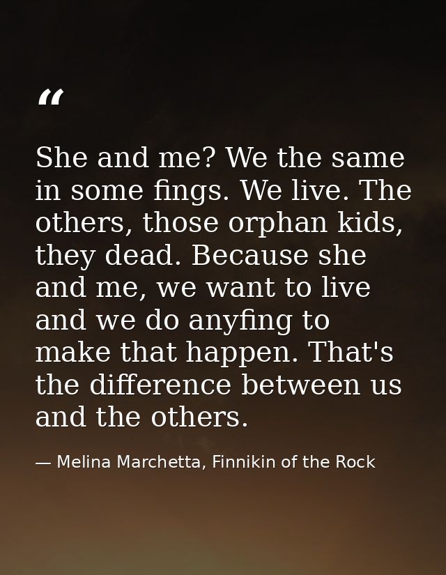She and me? We the same in some fings. We live. The others, those orphan kids, they dead. Because she and me, we want to — Melina Marchetta, Finnikin of the Rock