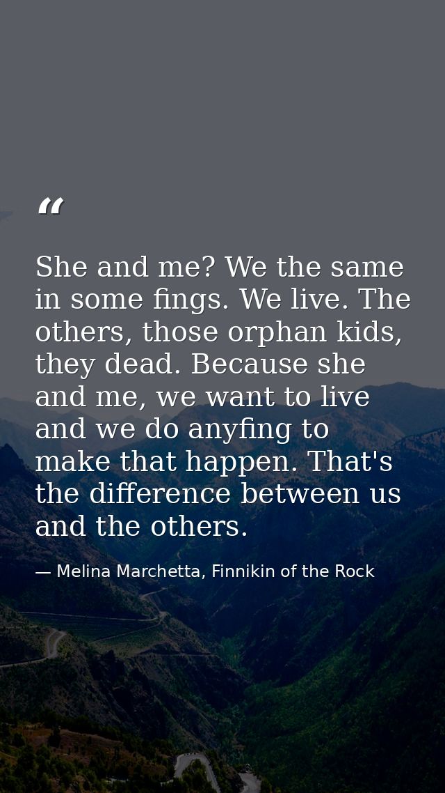 She and me? We the same in some fings. We live. The others, those orphan kids, they dead. Because she and me, we want to — Melina Marchetta, Finnikin of the Rock