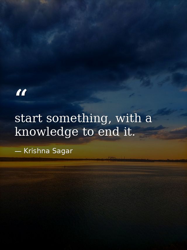 start something, with a knowledge to end it. — Krishna Sagar