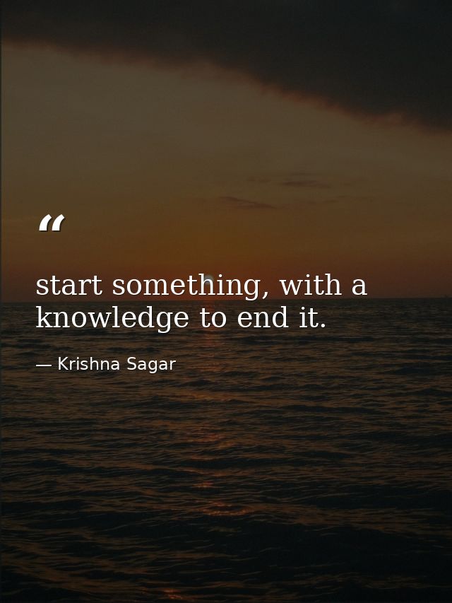 start something, with a knowledge to end it. — Krishna Sagar
