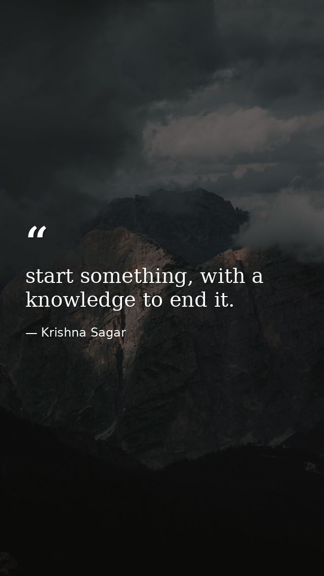start something, with a knowledge to end it. — Krishna Sagar