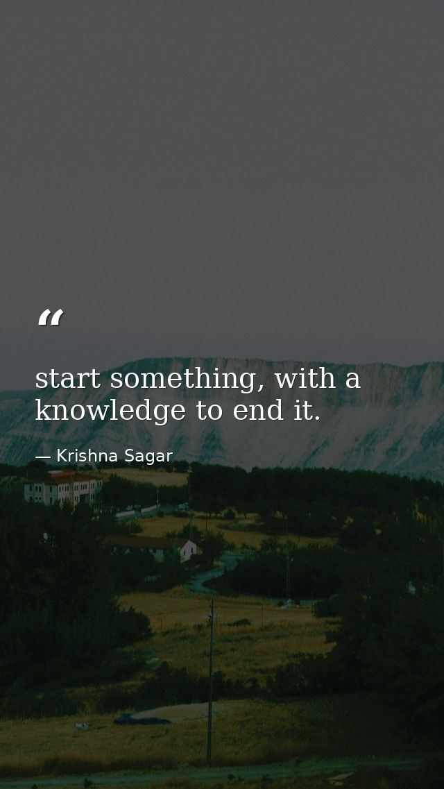 start something, with a knowledge to end it. — Krishna Sagar