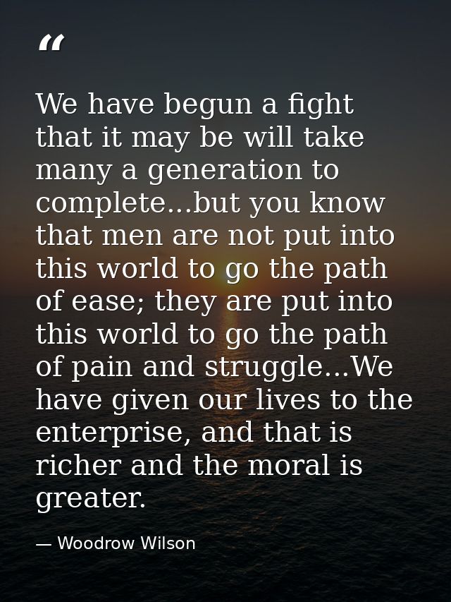 We have begun a fight that it may be will take many a generation to complete...but you know that men are not put into th — Woodrow Wilson