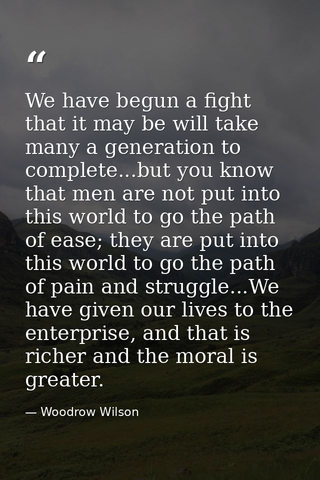 We have begun a fight that it may be will take many a generation to complete...but you know that men are not put into th — Woodrow Wilson
