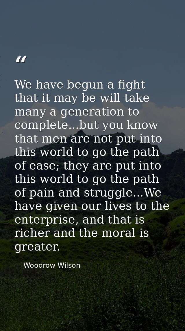 We have begun a fight that it may be will take many a generation to complete...but you know that men are not put into th — Woodrow Wilson