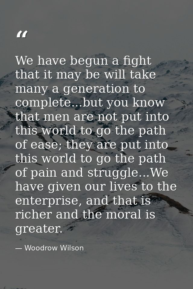 We have begun a fight that it may be will take many a generation to complete...but you know that men are not put into th — Woodrow Wilson