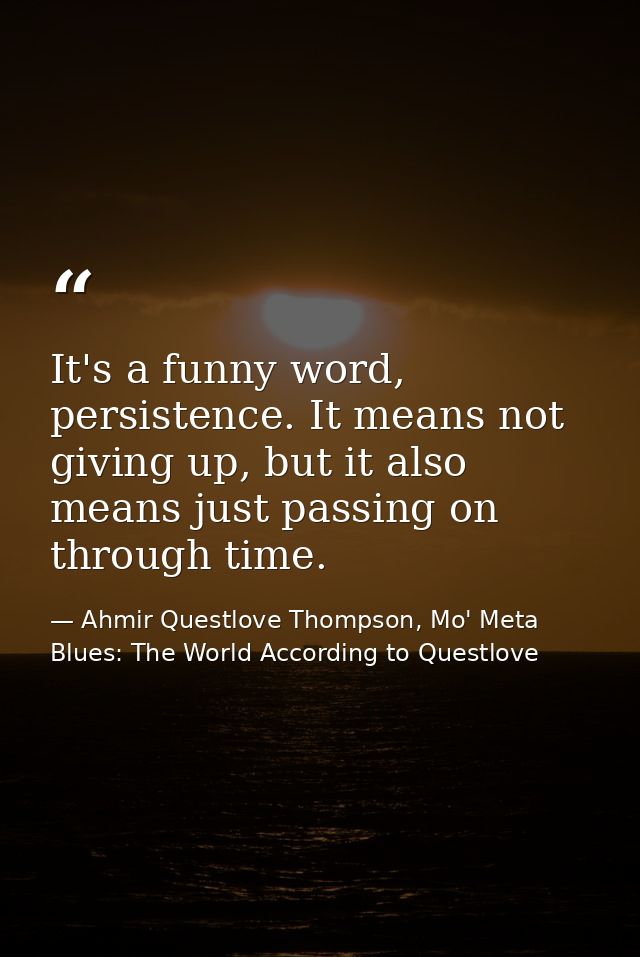It's a funny word, persistence. It means not giving up, but it also means just passing on through time. — Ahmir Questlove Thompson, Mo' Meta Blues: The World According to Questlove