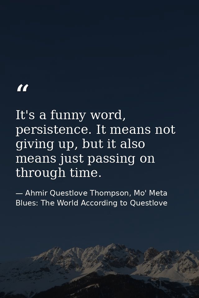 It's a funny word, persistence. It means not giving up, but it also means just passing on through time. — Ahmir Questlove Thompson, Mo' Meta Blues: The World According to Questlove