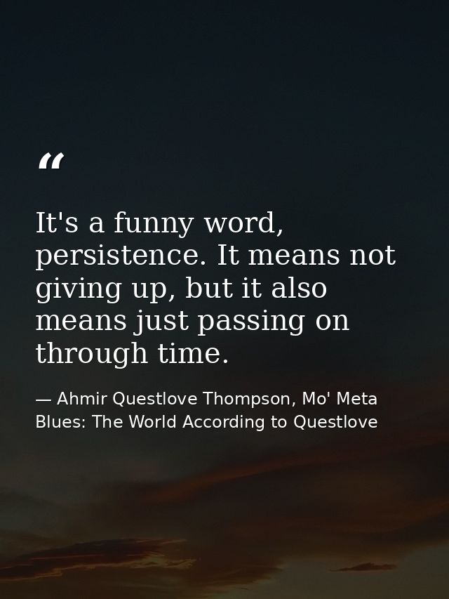It's a funny word, persistence. It means not giving up, but it also means just passing on through time. — Ahmir Questlove Thompson, Mo' Meta Blues: The World According to Questlove