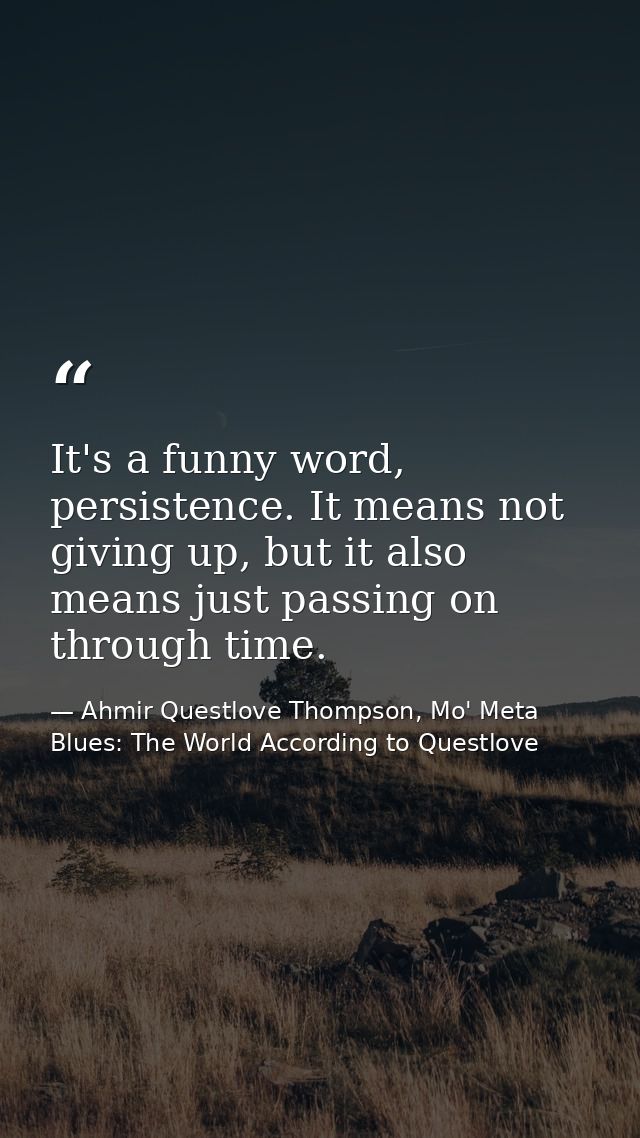 It's a funny word, persistence. It means not giving up, but it also means just passing on through time. — Ahmir Questlove Thompson, Mo' Meta Blues: The World According to Questlove