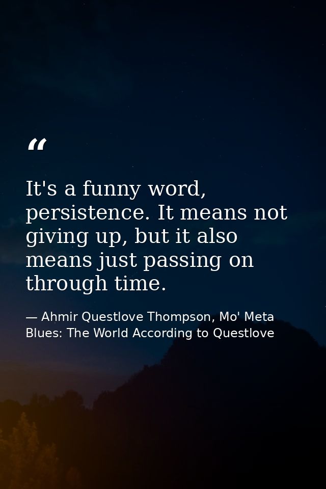 It's a funny word, persistence. It means not giving up, but it also means just passing on through time. — Ahmir Questlove Thompson, Mo' Meta Blues: The World According to Questlove