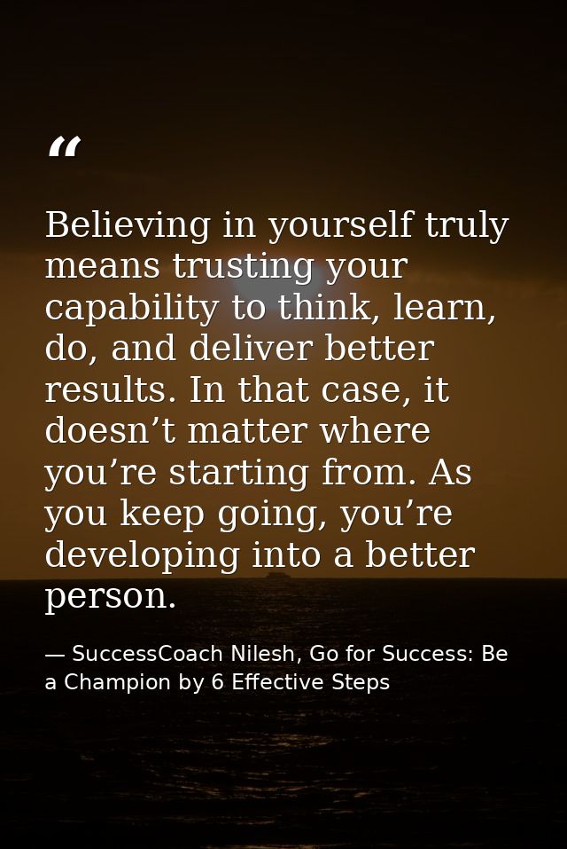 Believing in yourself truly means trusting your capability to think, learn, do, and deliver better results. In that case — SuccessCoach Nilesh, Go for Success: Be a Champion by 6 Effective Steps