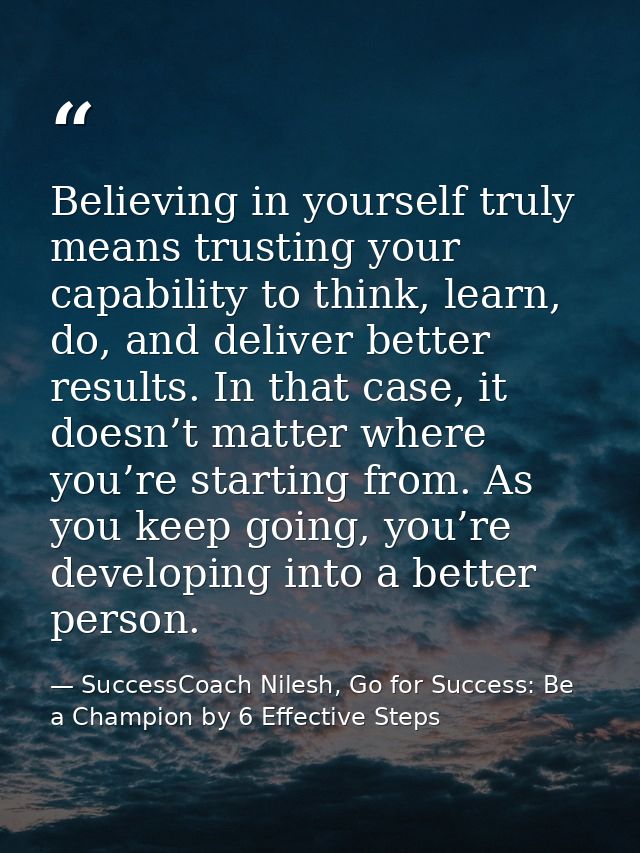 Believing in yourself truly means trusting your capability to think, learn, do, and deliver better results. In that case — SuccessCoach Nilesh, Go for Success: Be a Champion by 6 Effective Steps
