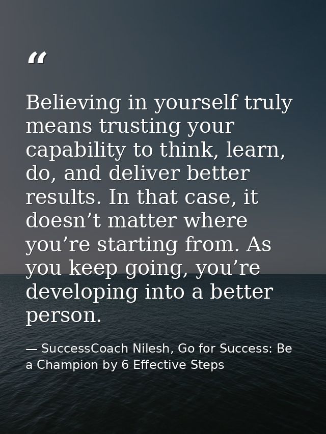 Believing in yourself truly means trusting your capability to think, learn, do, and deliver better results. In that case — SuccessCoach Nilesh, Go for Success: Be a Champion by 6 Effective Steps