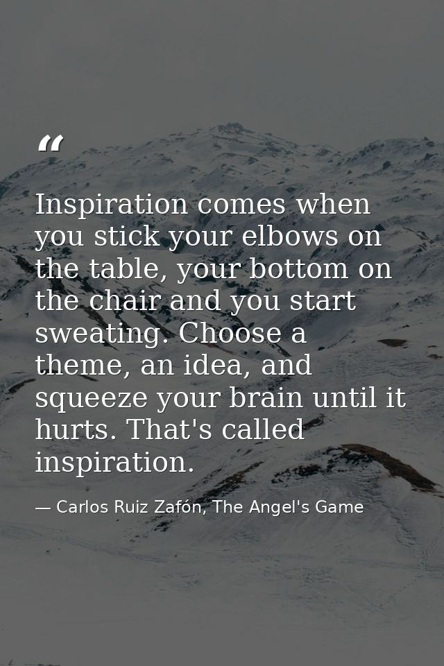 Inspiration comes when you stick your elbows on the table, your bottom on the chair and you start sweating. Choose a the — Carlos Ruiz Zafón, The Angel's Game