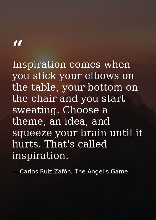 Inspiration comes when you stick your elbows on the table, your bottom on the chair and you start sweating. Choose a the — Carlos Ruiz Zafón, The Angel's Game