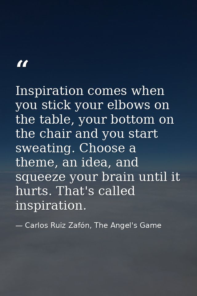Inspiration comes when you stick your elbows on the table, your bottom on the chair and you start sweating. Choose a the — Carlos Ruiz Zafón, The Angel's Game