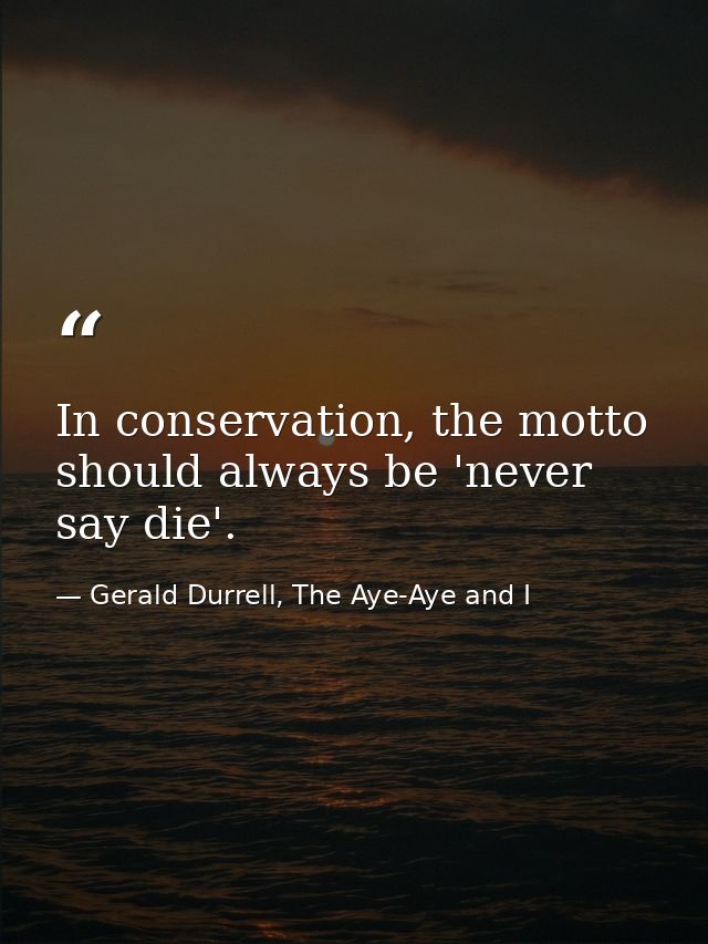 In conservation, the motto should always be 'never say die'. — Gerald Durrell, The Aye-Aye and I