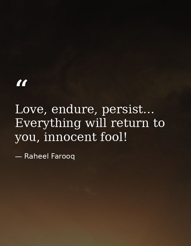 Love, endure, persist... Everything will return to you, innocent fool! — Raheel Farooq