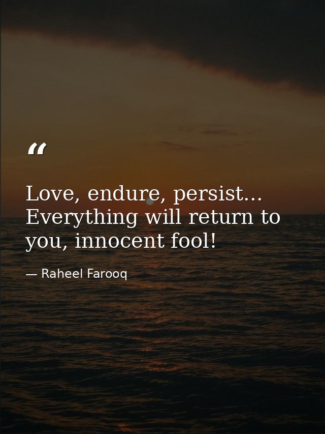 Love, endure, persist... Everything will return to you, innocent fool! — Raheel Farooq