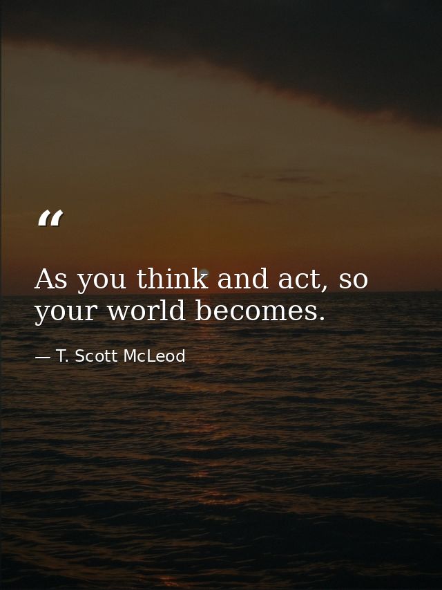 As you think and act, so your world becomes. — T. Scott McLeod