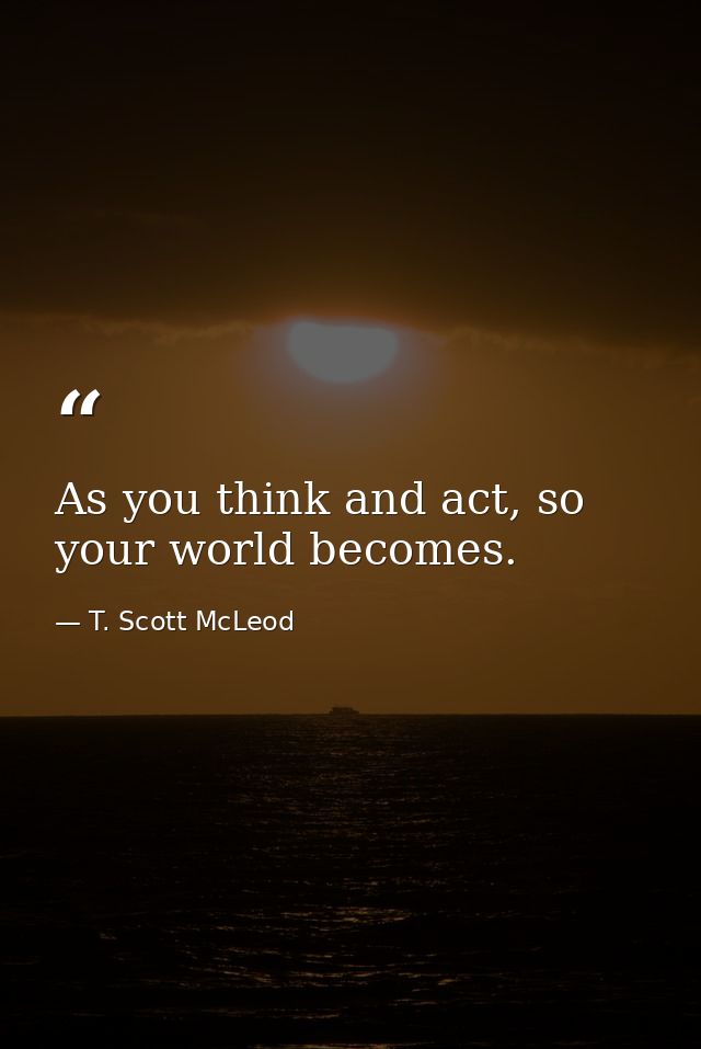 As you think and act, so your world becomes. — T. Scott McLeod