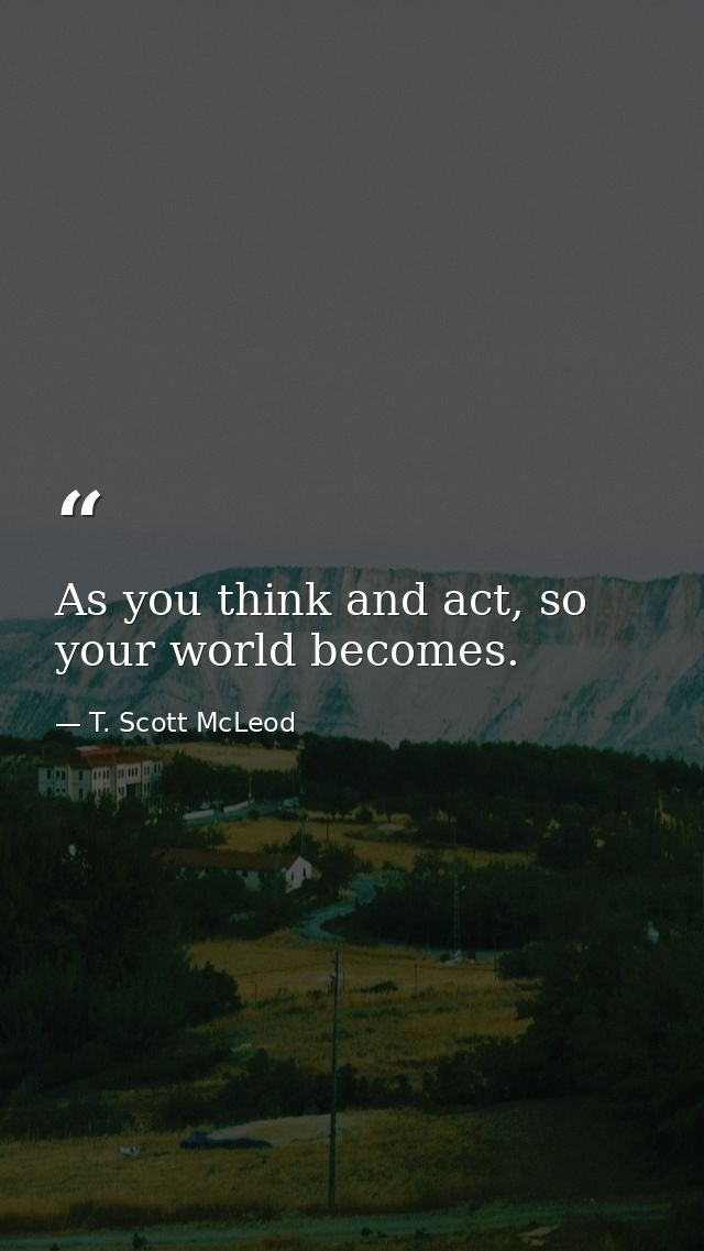 As you think and act, so your world becomes. — T. Scott McLeod