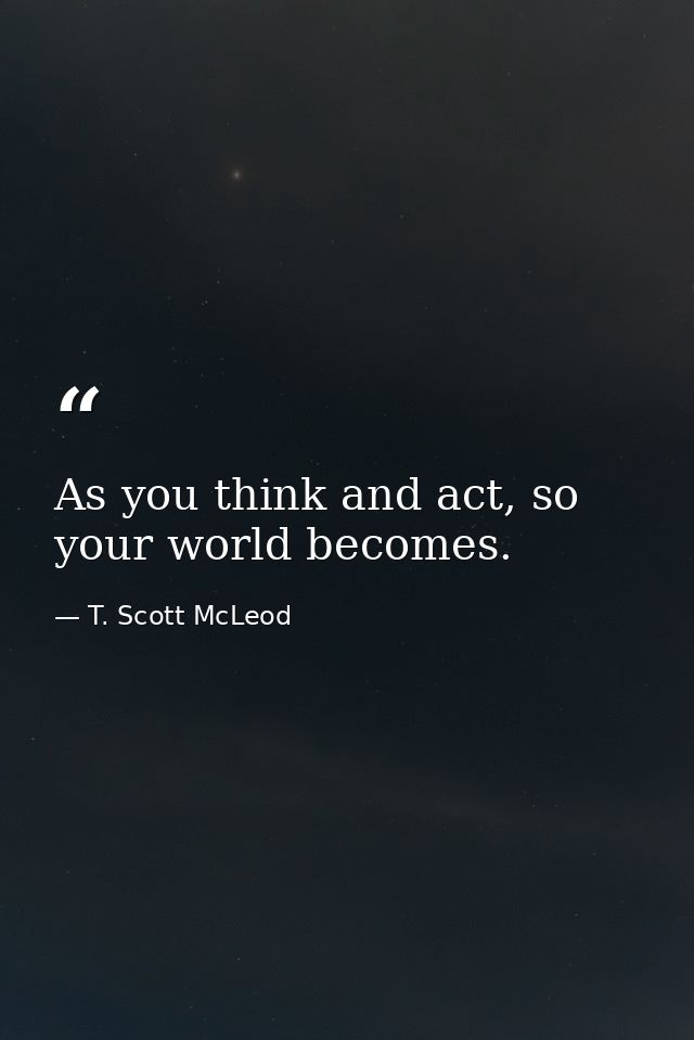 As you think and act, so your world becomes. — T. Scott McLeod