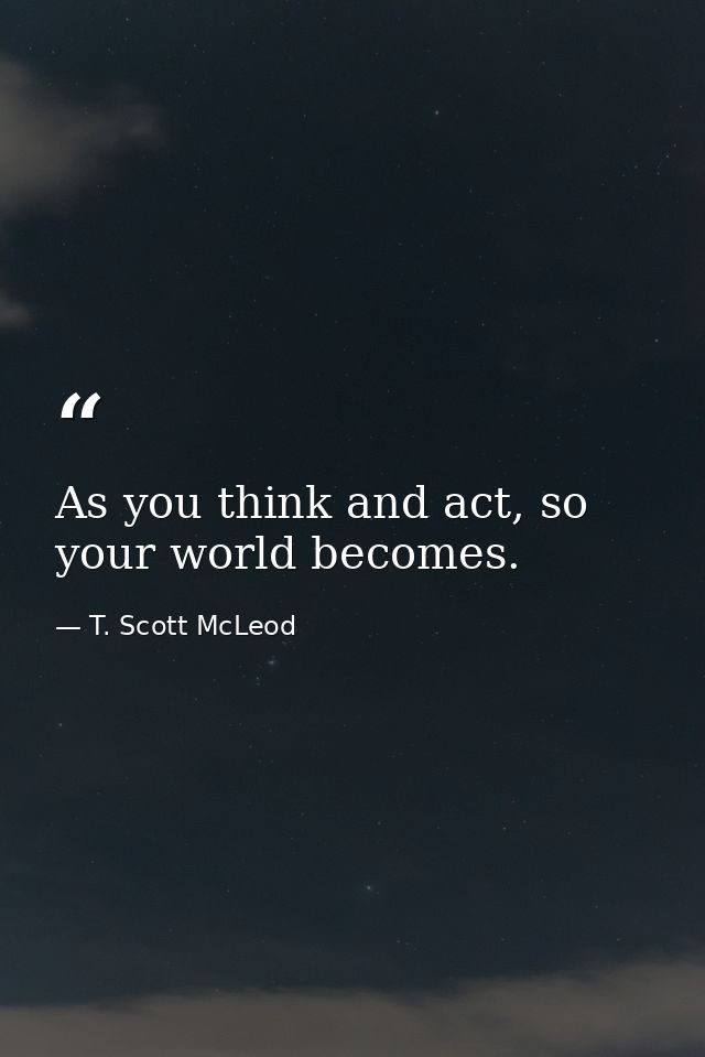 As you think and act, so your world becomes. — T. Scott McLeod