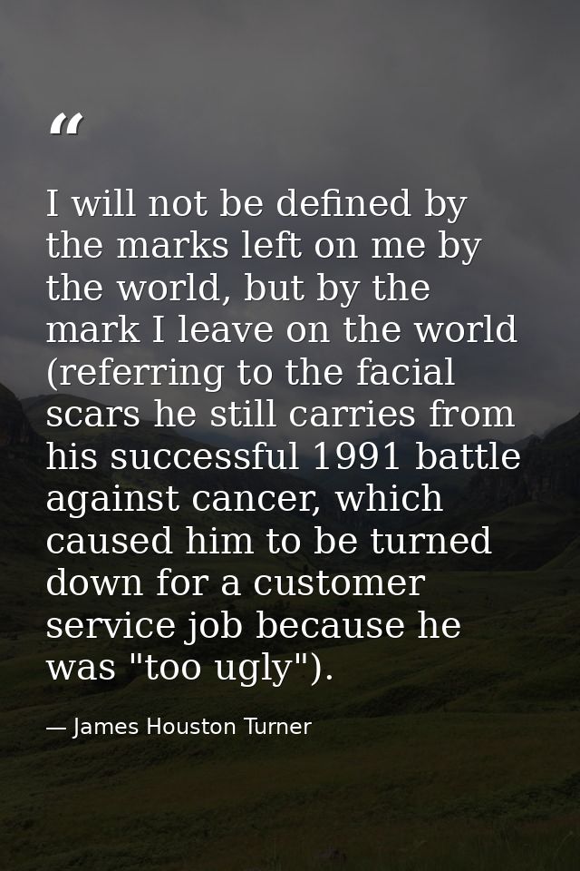 I will not be defined by the marks left on me by the world, but by the mark I leave on the world (referring to the facia — James Houston Turner