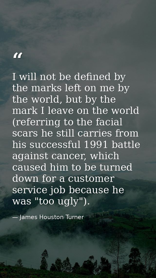 I will not be defined by the marks left on me by the world, but by the mark I leave on the world (referring to the facia — James Houston Turner